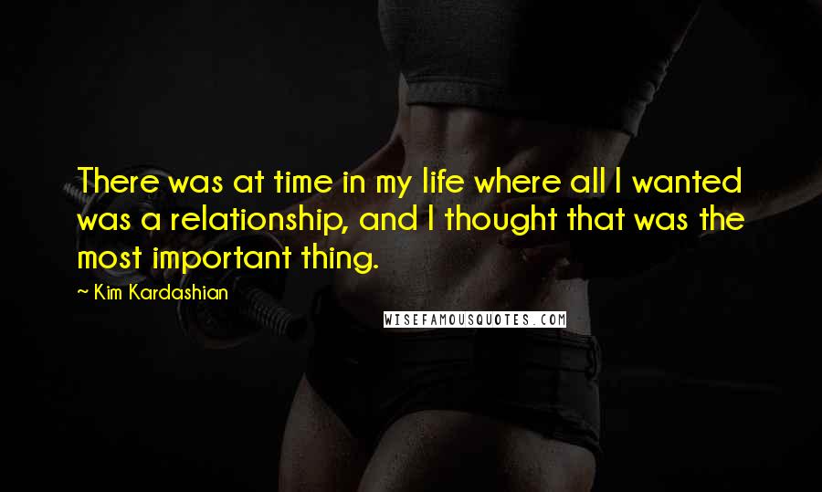 Kim Kardashian Quotes: There was at time in my life where all I wanted was a relationship, and I thought that was the most important thing.