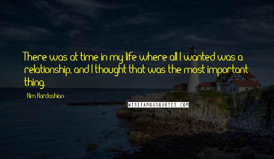 Kim Kardashian Quotes: There was at time in my life where all I wanted was a relationship, and I thought that was the most important thing.