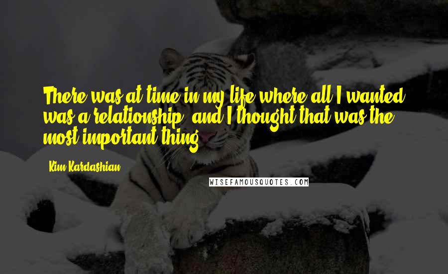 Kim Kardashian Quotes: There was at time in my life where all I wanted was a relationship, and I thought that was the most important thing.