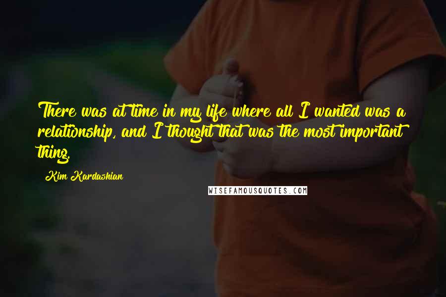 Kim Kardashian Quotes: There was at time in my life where all I wanted was a relationship, and I thought that was the most important thing.