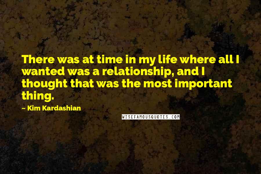 Kim Kardashian Quotes: There was at time in my life where all I wanted was a relationship, and I thought that was the most important thing.