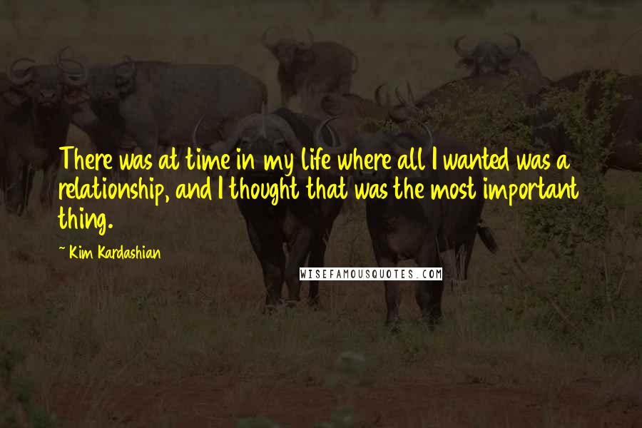 Kim Kardashian Quotes: There was at time in my life where all I wanted was a relationship, and I thought that was the most important thing.