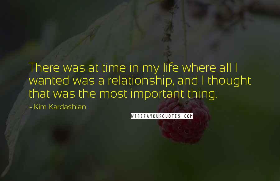 Kim Kardashian Quotes: There was at time in my life where all I wanted was a relationship, and I thought that was the most important thing.