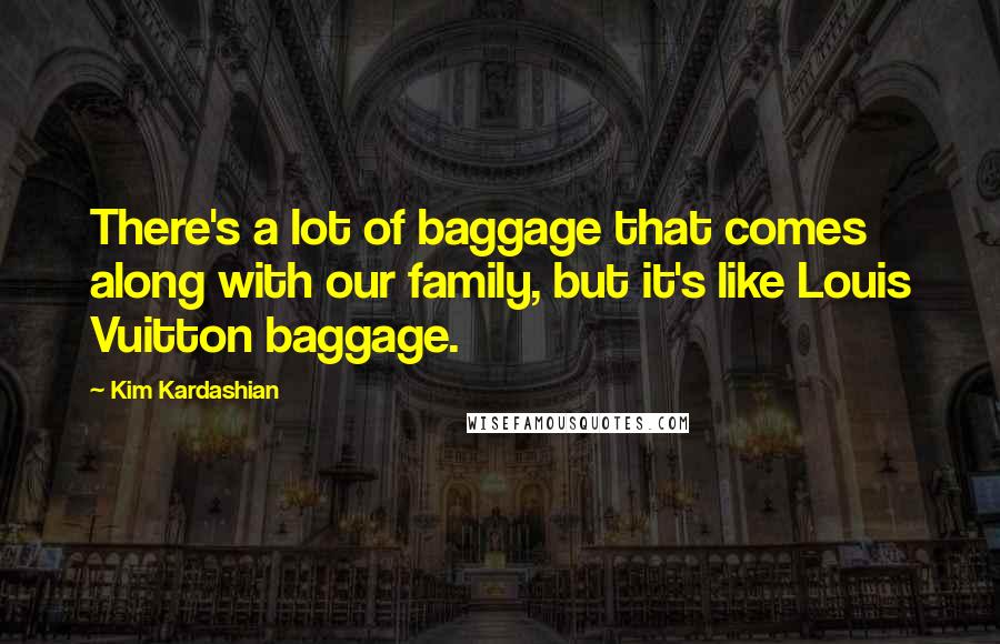 Kim Kardashian Quotes: There's a lot of baggage that comes along with our family, but it's like Louis Vuitton baggage.