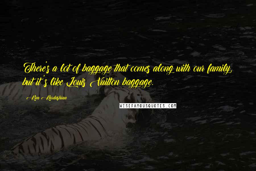 Kim Kardashian Quotes: There's a lot of baggage that comes along with our family, but it's like Louis Vuitton baggage.