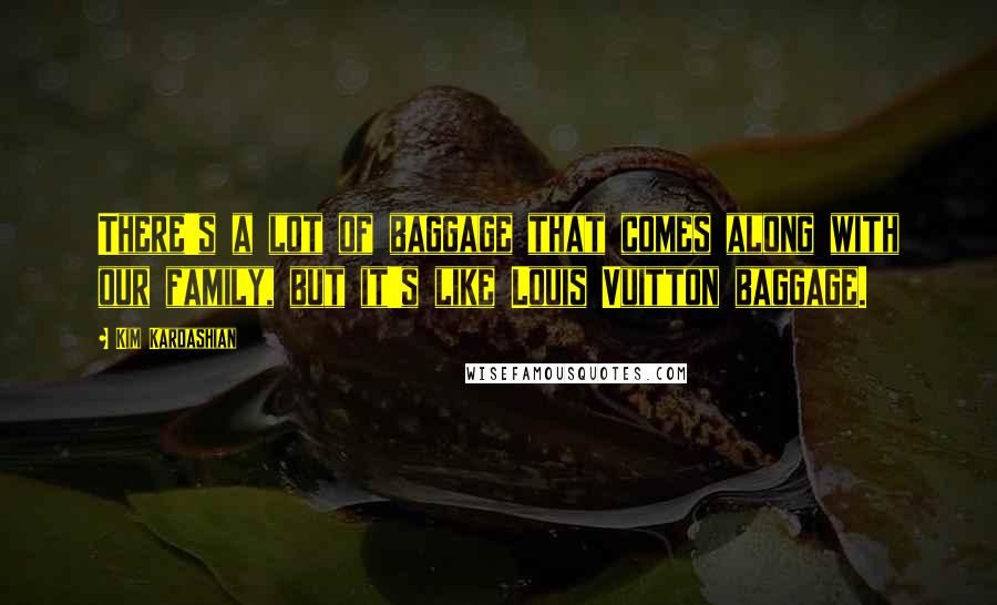 Kim Kardashian Quotes: There's a lot of baggage that comes along with our family, but it's like Louis Vuitton baggage.