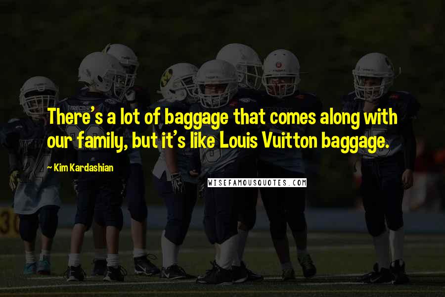 Kim Kardashian Quotes: There's a lot of baggage that comes along with our family, but it's like Louis Vuitton baggage.