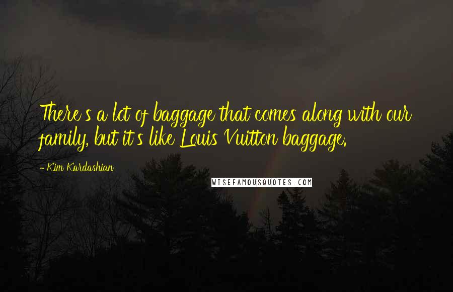 Kim Kardashian Quotes: There's a lot of baggage that comes along with our family, but it's like Louis Vuitton baggage.