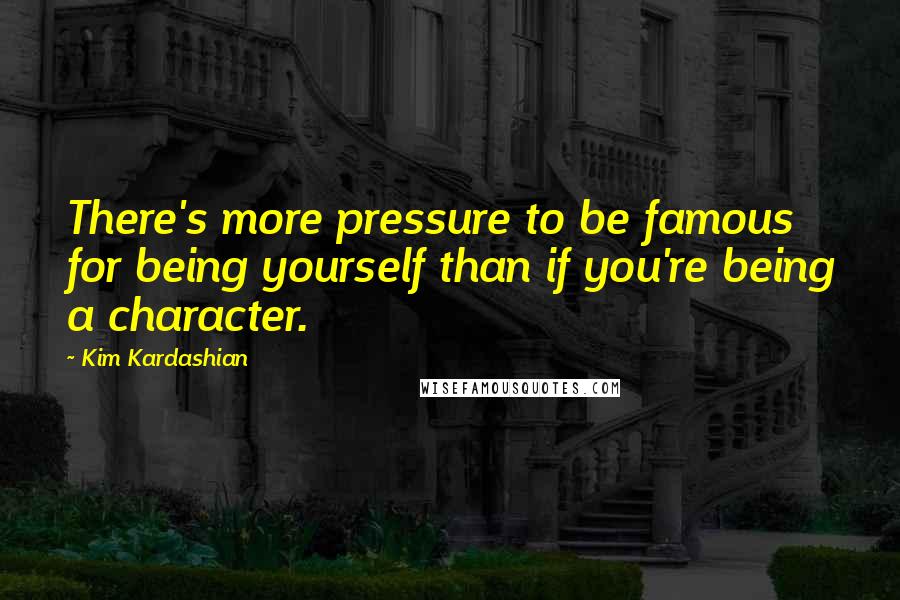 Kim Kardashian Quotes: There's more pressure to be famous for being yourself than if you're being a character.