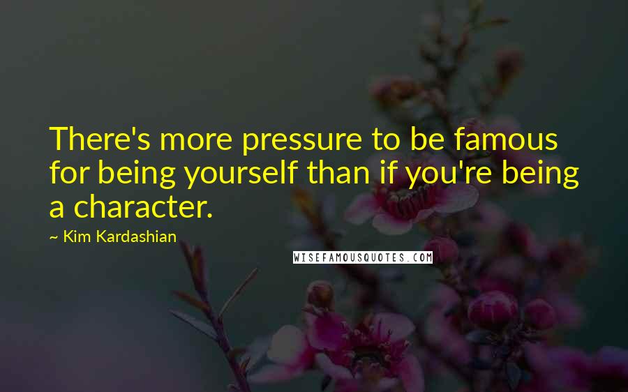 Kim Kardashian Quotes: There's more pressure to be famous for being yourself than if you're being a character.