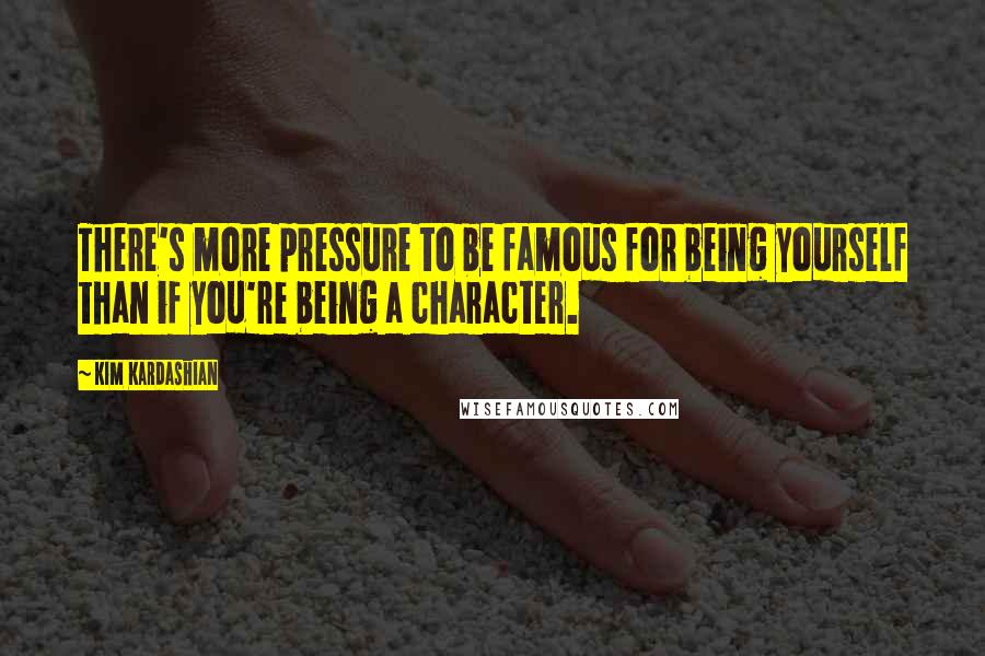 Kim Kardashian Quotes: There's more pressure to be famous for being yourself than if you're being a character.