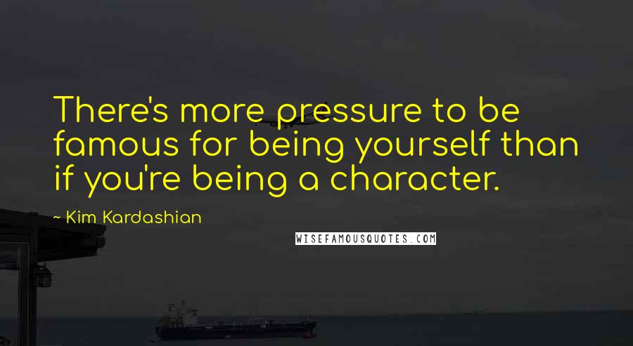 Kim Kardashian Quotes: There's more pressure to be famous for being yourself than if you're being a character.
