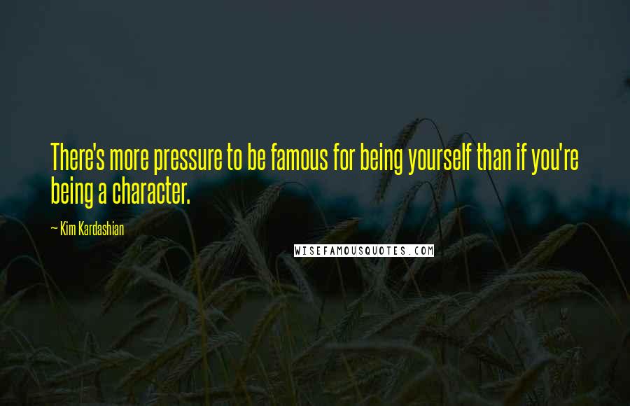 Kim Kardashian Quotes: There's more pressure to be famous for being yourself than if you're being a character.