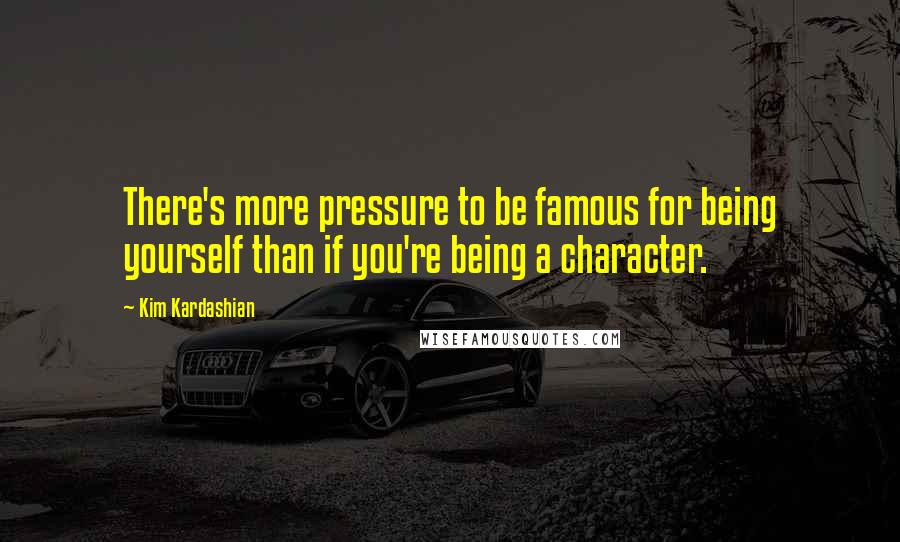 Kim Kardashian Quotes: There's more pressure to be famous for being yourself than if you're being a character.