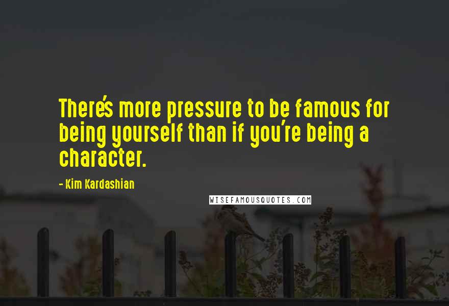 Kim Kardashian Quotes: There's more pressure to be famous for being yourself than if you're being a character.