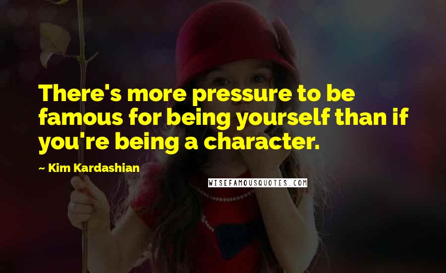 Kim Kardashian Quotes: There's more pressure to be famous for being yourself than if you're being a character.