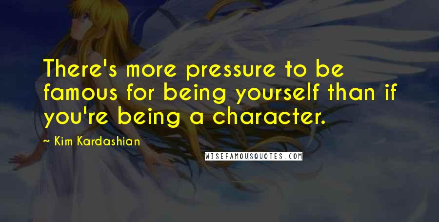 Kim Kardashian Quotes: There's more pressure to be famous for being yourself than if you're being a character.