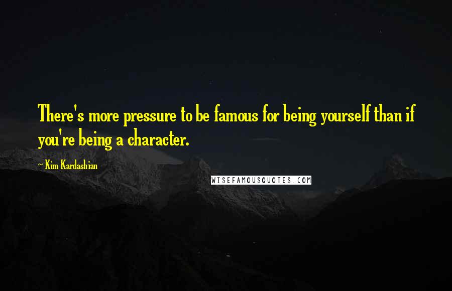 Kim Kardashian Quotes: There's more pressure to be famous for being yourself than if you're being a character.