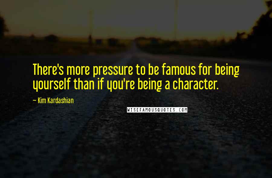 Kim Kardashian Quotes: There's more pressure to be famous for being yourself than if you're being a character.