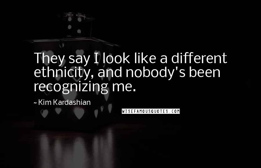 Kim Kardashian Quotes: They say I look like a different ethnicity, and nobody's been recognizing me.