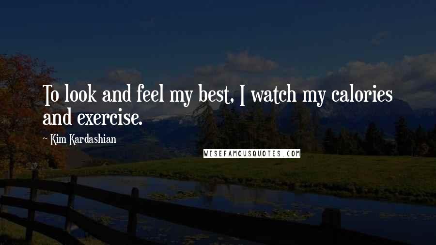 Kim Kardashian Quotes: To look and feel my best, I watch my calories and exercise.