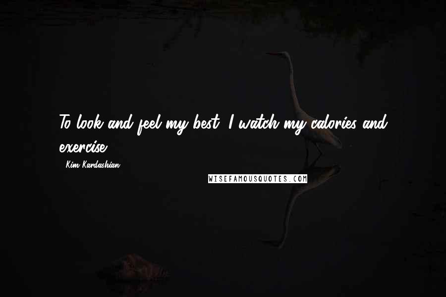 Kim Kardashian Quotes: To look and feel my best, I watch my calories and exercise.