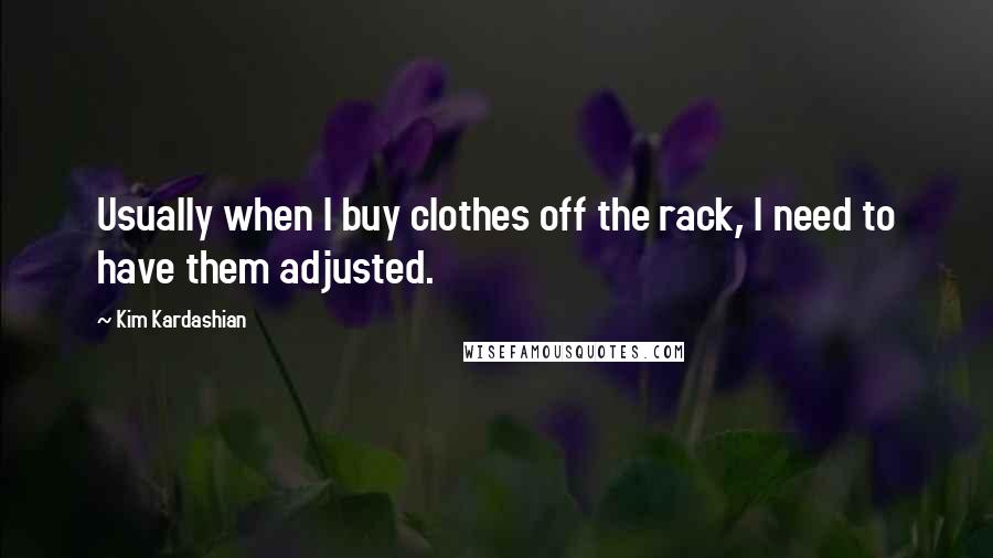 Kim Kardashian Quotes: Usually when I buy clothes off the rack, I need to have them adjusted.