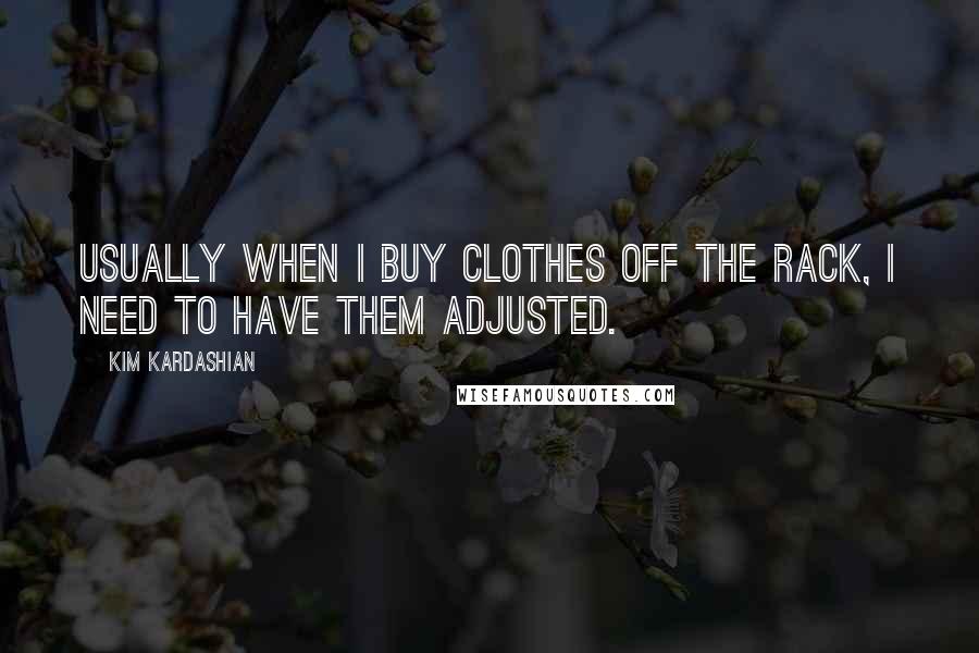 Kim Kardashian Quotes: Usually when I buy clothes off the rack, I need to have them adjusted.