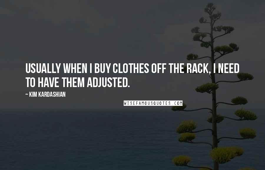 Kim Kardashian Quotes: Usually when I buy clothes off the rack, I need to have them adjusted.