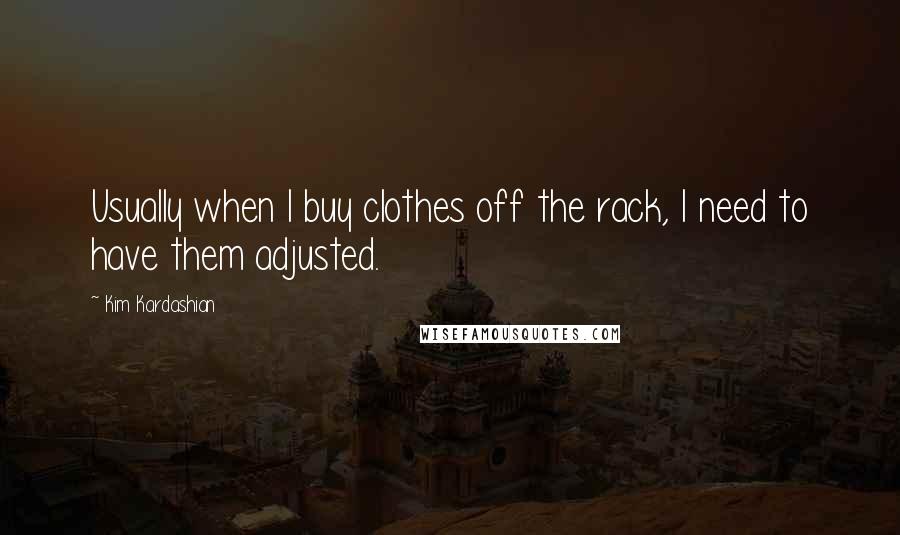 Kim Kardashian Quotes: Usually when I buy clothes off the rack, I need to have them adjusted.