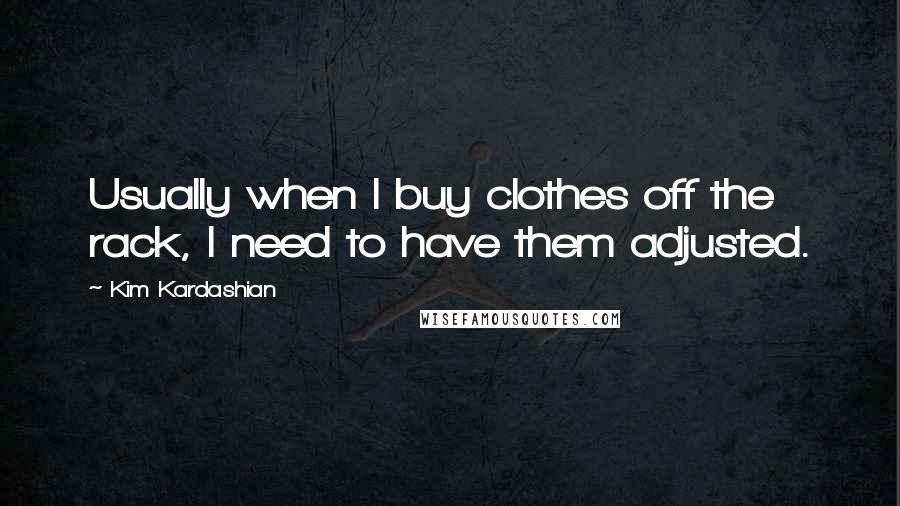 Kim Kardashian Quotes: Usually when I buy clothes off the rack, I need to have them adjusted.
