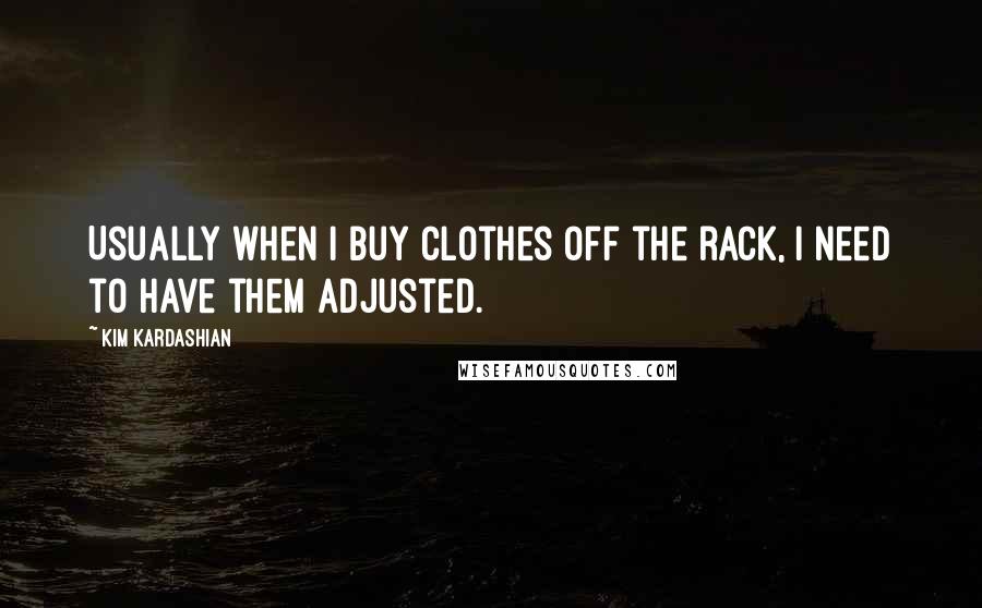 Kim Kardashian Quotes: Usually when I buy clothes off the rack, I need to have them adjusted.