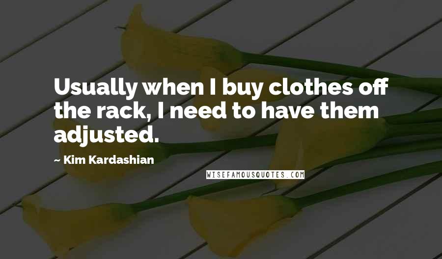 Kim Kardashian Quotes: Usually when I buy clothes off the rack, I need to have them adjusted.
