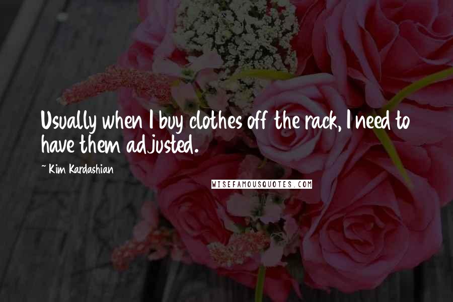 Kim Kardashian Quotes: Usually when I buy clothes off the rack, I need to have them adjusted.