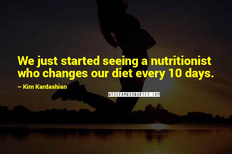 Kim Kardashian Quotes: We just started seeing a nutritionist who changes our diet every 10 days.