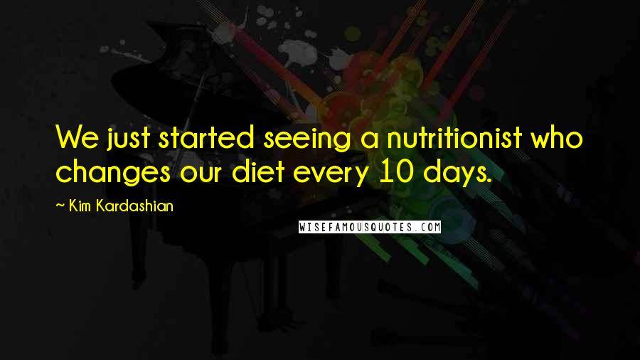 Kim Kardashian Quotes: We just started seeing a nutritionist who changes our diet every 10 days.