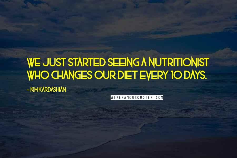 Kim Kardashian Quotes: We just started seeing a nutritionist who changes our diet every 10 days.