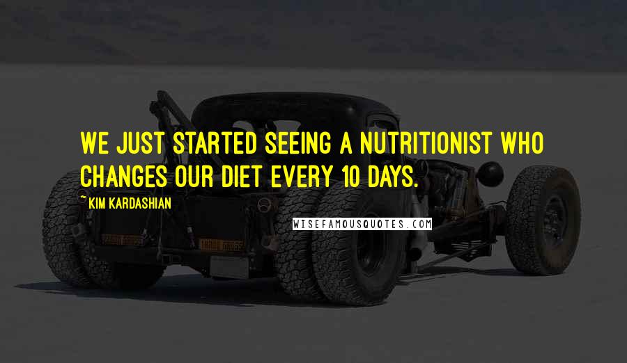 Kim Kardashian Quotes: We just started seeing a nutritionist who changes our diet every 10 days.