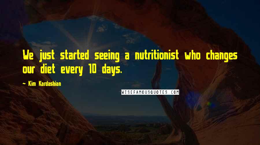 Kim Kardashian Quotes: We just started seeing a nutritionist who changes our diet every 10 days.