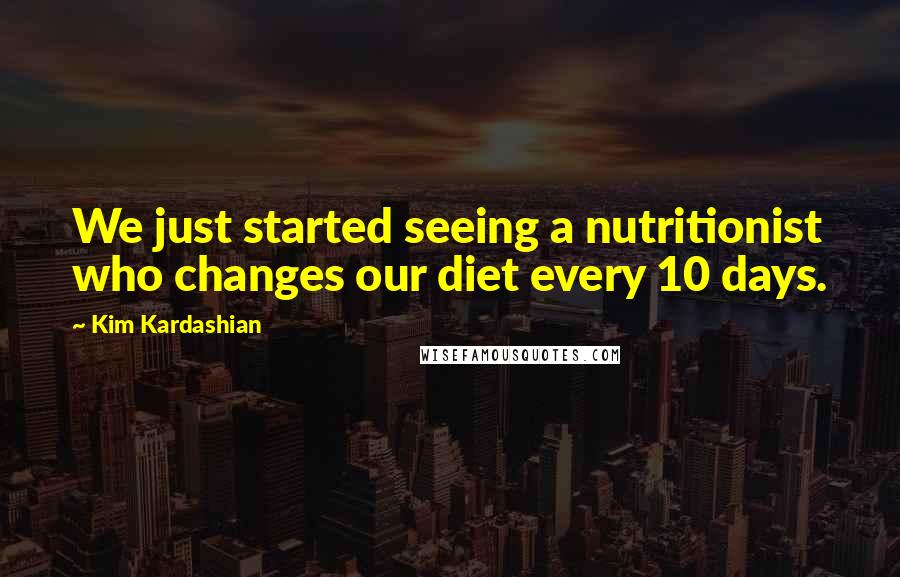 Kim Kardashian Quotes: We just started seeing a nutritionist who changes our diet every 10 days.