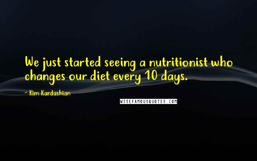 Kim Kardashian Quotes: We just started seeing a nutritionist who changes our diet every 10 days.