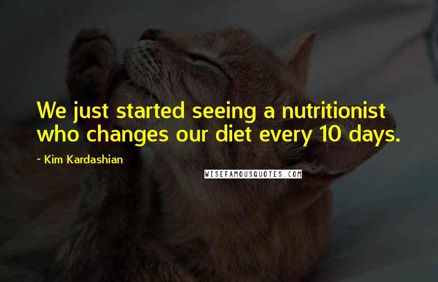 Kim Kardashian Quotes: We just started seeing a nutritionist who changes our diet every 10 days.