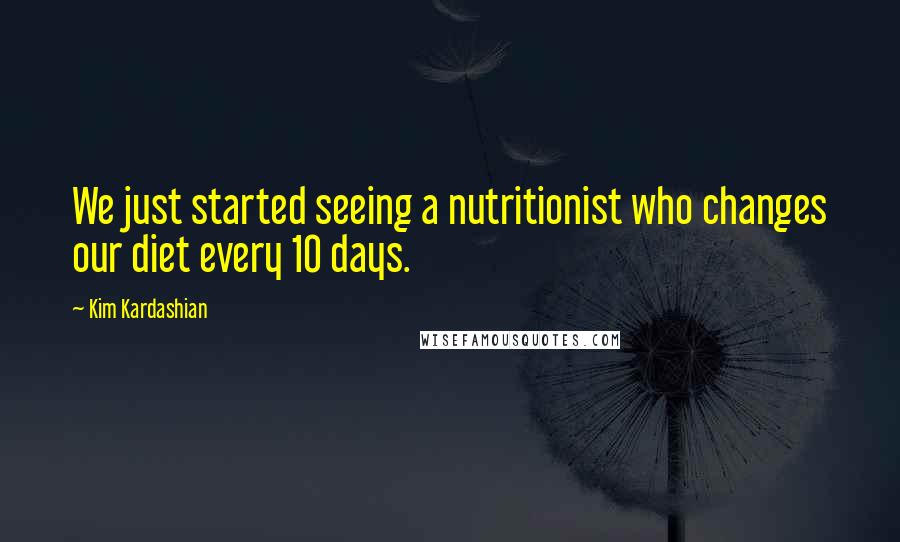 Kim Kardashian Quotes: We just started seeing a nutritionist who changes our diet every 10 days.