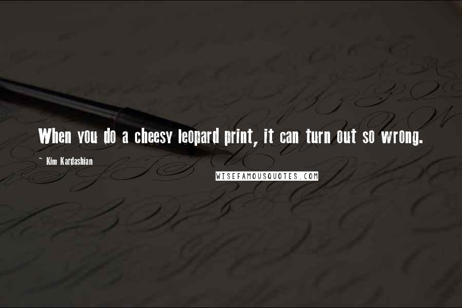 Kim Kardashian Quotes: When you do a cheesy leopard print, it can turn out so wrong.