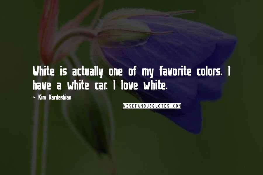 Kim Kardashian Quotes: White is actually one of my favorite colors. I have a white car. I love white.