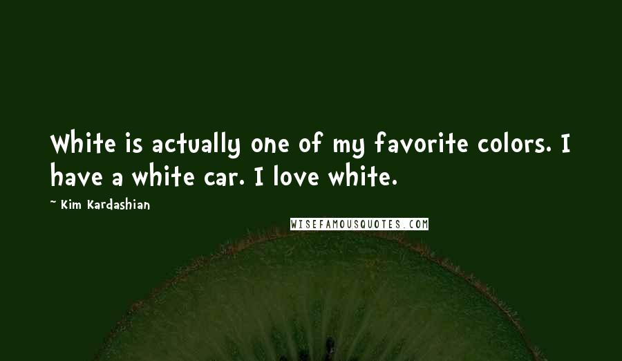 Kim Kardashian Quotes: White is actually one of my favorite colors. I have a white car. I love white.