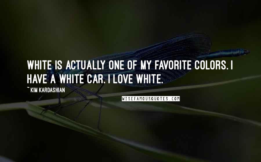 Kim Kardashian Quotes: White is actually one of my favorite colors. I have a white car. I love white.