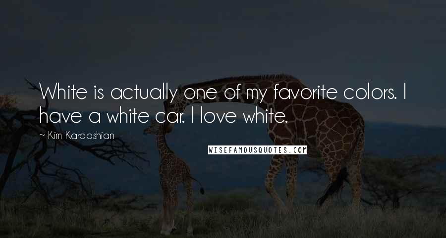 Kim Kardashian Quotes: White is actually one of my favorite colors. I have a white car. I love white.