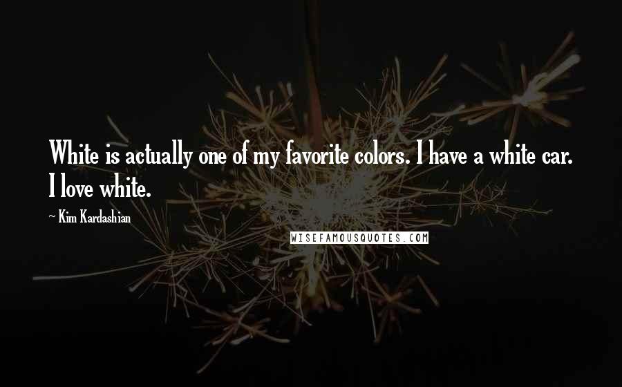 Kim Kardashian Quotes: White is actually one of my favorite colors. I have a white car. I love white.