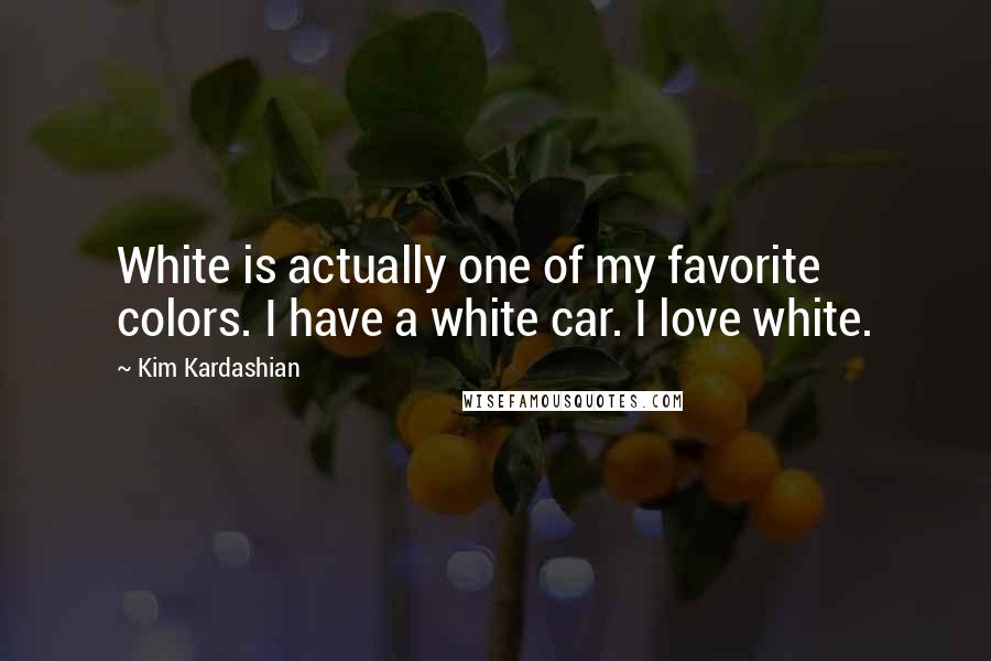 Kim Kardashian Quotes: White is actually one of my favorite colors. I have a white car. I love white.